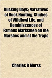 Ducking Days; Narratives of Duck Hunting, Studies of Wildfowl Life, and Reminiscences of Famous Marksmen on the Marshes and at the Traps