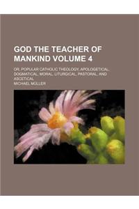 God the Teacher of Mankind (Volume 4); Or, Popular Catholic Theology, Apologetical, Dogmatical, Moral, Liturgical, Pastoral, and Ascetical