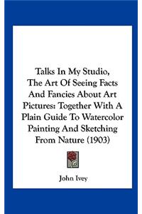 Talks in My Studio, the Art of Seeing Facts and Fancies about Art Pictures