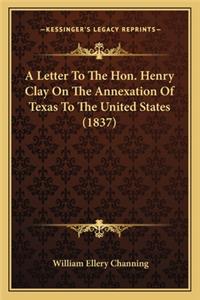 A Letter To The Hon. Henry Clay On The Annexation Of Texas To The United States (1837)