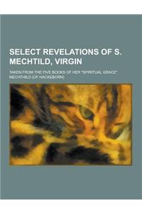 Select Revelations of S. Mechtild, Virgin; Taken from the Five Books of Her Spiritual Grace
