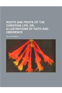 Roots and Fruits of the Christian Life, Or, Illustrations of Faith and Obedience
