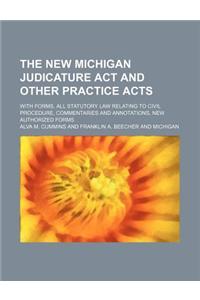 The New Michigan Judicature ACT and Other Practice Acts; With Forms, All Statutory Law Relating to Civil Procedure, Commentaries and Annotations, New