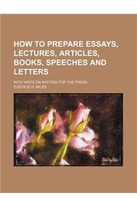 How to Prepare Essays, Lectures, Articles, Books, Speeches and Letters; With Hints on Writing for the Press