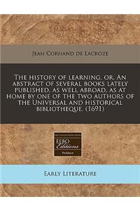 The History of Learning, Or, an Abstract of Several Books Lately Published, as Well Abroad, as at Home by One of the Two Authors of the Universal and Historical Bibliotheque. (1691)