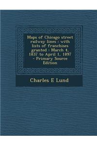 Maps of Chicago Street Railway Lines: With Lists of Franchises Granted: March 4, 1837 to April 1, 1897