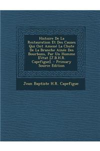 Histoire de La Restauration Et Des Causes Qui Ont Amene La Chute de La Branche Ainee Des Bourbons, Par Un Homme D'Etat [J.B.H.R. Capefigue]. - Primary Source Edition