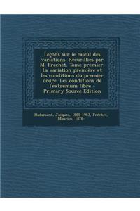 Lecons Sur Le Calcul Des Variations. Recueillies Par M. Frechet. Tome Premier. La Variation Premiere Et Les Conditions Du Premier Ordre. Les Conditions de L'Extremum Libre - Primary Source Edition