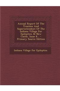 Annual Report of the Trustees and Superintendent of the Indiana Village for Epileptics at New Castle, Issue 8...