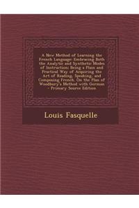 A New Method of Learning the French Language: Embracing Both the Analytic and Synthetic Modes of Instruction; Being a Plain and Practical Way of Acquiring the Art of Reading, Speaking, and Composing French. on the Plan of Woodbury's Method with Ger