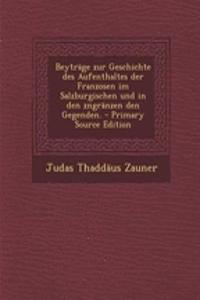 Beytrage Zur Geschichte Des Aufenthaltes Der Franzosen Im Salzburgischen Und in Den Zngranzen Den Gegenden. - Primary Source Edition