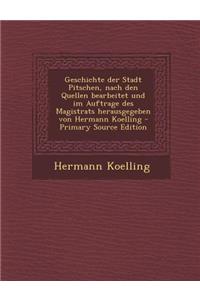 Geschichte der Stadt Pitschen, nach den Quellen bearbeitet und im Auftrage des Magistrats herausgegeben von Hermann Koelling - Primary Source Edition