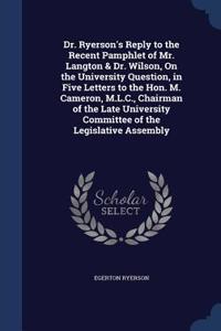 Dr. Ryerson's Reply to the Recent Pamphlet of Mr. Langton & Dr. Wilson, On the University Question, in Five Letters to the Hon. M. Cameron, M.L.C., Chairman of the Late University Committee of the Legislative Assembly