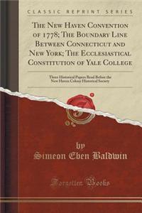 The New Haven Convention of 1778; The Boundary Line Between Connecticut and New York; The Ecclesiastical Constitution of Yale College: Three Historical Papers Read Before the New Haven Colony Historical Society (Classic Reprint)
