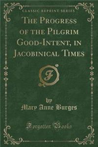 The Progress of the Pilgrim Good-Intent, in Jacobinical Times (Classic Reprint)