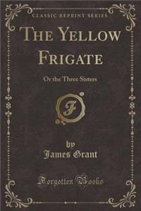 The Yellow Frigate: Or the Three Sisters (Classic Reprint)
