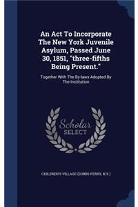 Act To Incorporate The New York Juvenile Asylum, Passed June 30, 1851, "three-fifths Being Present.": Together With The By-laws Adopted By The Institution