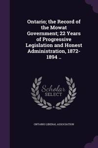 Ontario; The Record of the Mowat Government; 22 Years of Progressive Legislation and Honest Administration, 1872-1894 ..