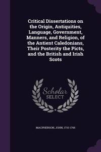 Critical Dissertations on the Origin, Antiquities, Language, Government, Manners, and Religion, of the Antient Caledonians, Their Posterity the Picts, and the British and Irish Scots