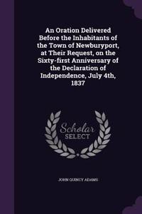An Oration Delivered Before the Inhabitants of the Town of Newburyport, at Their Request, on the Sixty-first Anniversary of the Declaration of Independence, July 4th, 1837
