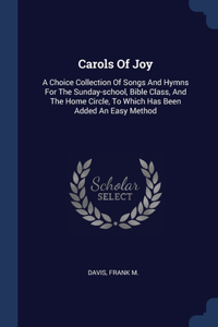 Carols Of Joy: A Choice Collection Of Songs And Hymns For The Sunday-school, Bible Class, And The Home Circle, To Which Has Been Added An Easy Method