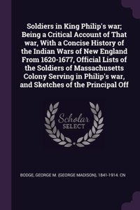 Soldiers in King Philip's War; Being a Critical Account of That War, with a Concise History of the Indian Wars of New England from 1620-1677, Official Lists of the Soldiers of Massachusetts Colony Serving in Philip's War, and Sketches of the Princi