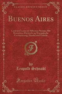 Buenos Aires: Land Und Leute Am Silbernen Strome; Mit Besonderer RÃ¼cksicht Auf EuropÃ¤ische Einwanderung, Handel Und Verkehr (Classic Reprint)