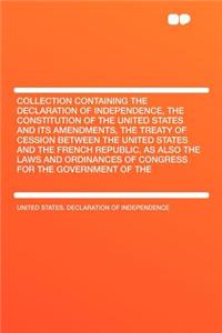 Collection Containing the Declaration of Independence, the Constitution of the United States and Its Amendments, the Treaty of Cession Between the United States and the French Republic, as Also the Laws and Ordinances of Congress for the Government