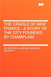 The Cradle of New France: A Story of the City Founded by Champlain