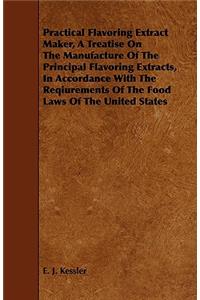 Practical Flavoring Extract Maker, a Treatise on the Manufacture of the Principal Flavoring Extracts, in Accordance with the Reqiurements of the Food Laws of the United States