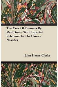 The Cure Of Tumours By Medicines - With Especial Reference To The Cancer Nosodes