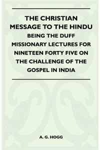 Christian Message to the Hindu - Being the Duff Missionary Lectures for Nineteen Forty Five on the Challenge of the Gospel in India