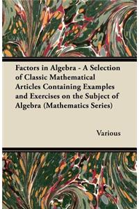 Factors in Algebra - A Selection of Classic Mathematical Articles Containing Examples and Exercises on the Subject of Algebra (Mathematics Series)