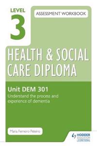 Level 3 Health & Social Care Diploma DEM 301 Assessment Workbook: Understand the process and experience of dementia