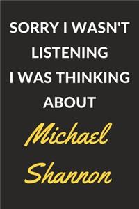 Sorry I Wasn't Listening I Was Thinking About Michael Shannon