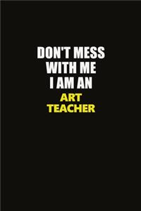 Don't Mess With Me I Am An Art teacher
