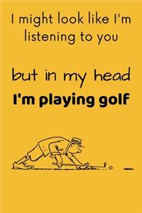 I Might Look Like I'm Listening To You, But In My Head I'm Playing Golf
