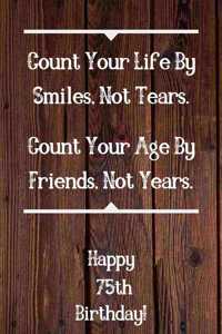 Count Your Life By Smiles, Not Tears. Happy 75th Birthday!