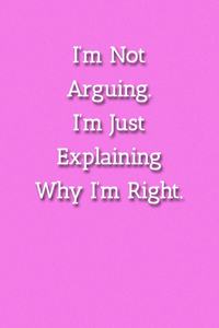I'm Not Arguing.I'm Just Explaining Why I'm Right. Notebook