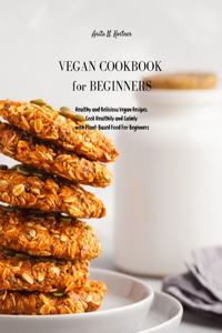 Vegan Cookbook for Beginners: Healthy and Delicious Vegan Recipes. Cook Healthily and Calmly with Plant-Based Food For Beginners