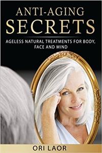 Anti-aging Secrets: Ageless Natural Treatments for Body, Face and Mind: Volume 1