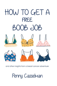 How to Get a Free Boob Job: And Other Insights from a Breast Cancer Adventurer