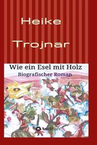 Wie ein Esel mit Holz: Biografischer Roman