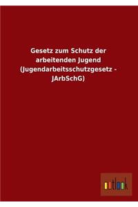 Gesetz Zum Schutz Der Arbeitenden Jugend (Jugendarbeitsschutzgesetz - Jarbschg)