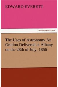 Uses of Astronomy an Oration Delivered at Albany on the 28th of July, 1856