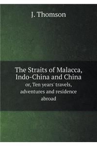 The Straits of Malacca, Indo-China and China Or, Ten Years' Travels, Adventures and Residence Abroad