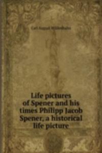 Life pictures of Spener and His times Philipp Jacob Spener, a historical life picture