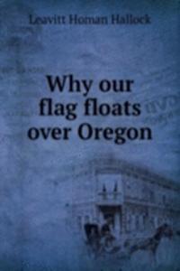 WHY OUR FLAG FLOATS OVER OREGON