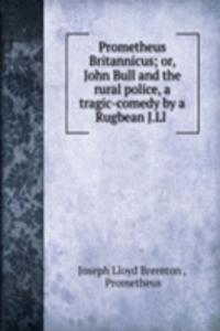 Prometheus Britannicus; or, John Bull and the rural police, a tragic-comedy by a Rugbean J.Ll .