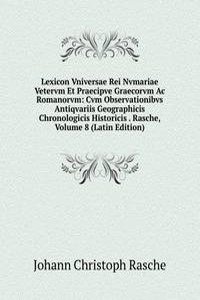 Lexicon Vniversae Rei Nvmariae Vetervm Et Praecipve Graecorvm Ac Romanorvm: Cvm Observationibvs Antiqvariis Geographicis Chronologicis Historicis . Rasche, Volume 8 (Latin Edition)